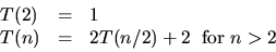 \begin{displaymath}
\begin{array}
{lll}
T(2) & = & 1 \\ T(n) & = & 2T(n/2) + 2\;\;\mbox{for $n \gt 2$}\end{array}\end{displaymath}