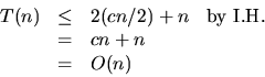 \begin{displaymath}
\begin{array}
{llll}
 T(n) & \leq & 2(cn/2) + n & \mbox{by I.H.} \\  & = & cn + n \\  & = & O(n)
 \end{array} \end{displaymath}