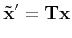 $\displaystyle {\bf\tilde{x}'} = {\bf Tx}
$