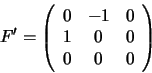 \begin{displaymath}F' =
\left(
\begin{array}{ccc}
0 & -1 & 0\\
1 & 0 & 0\\
0 & 0 & 0
\end{array}\right)
\end{displaymath}