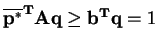 $ \mathbf{\overline{p^{*}}^{T}Aq} \geq\mathbf{b^{T}q} = 1$