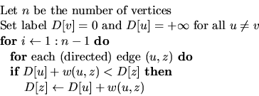 \begin{displaymath}
\begin{array}
{l}
 \mbox{Let $n$\space be the number of vert...
 ...\mbox{ $D[z] \leftarrow D[u] + w(u,z)$\space } 
 \end{array} 
 \end{displaymath}